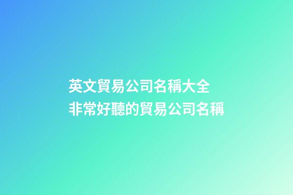 英文貿易公司名稱大全 非常好聽的貿易公司名稱-第1張-公司起名-玄機派